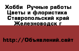 Хобби. Ручные работы Цветы и флористика. Ставропольский край,Железноводск г.